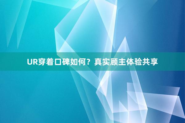 UR穿着口碑如何？真实顾主体验共享