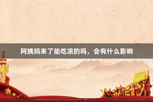 阿姨妈来了能吃凉的吗，会有什么影响