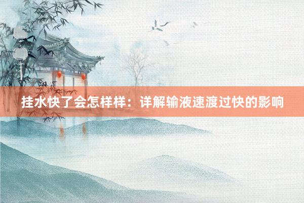 挂水快了会怎样样：详解输液速渡过快的影响