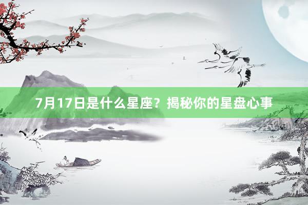 7月17日是什么星座？揭秘你的星盘心事