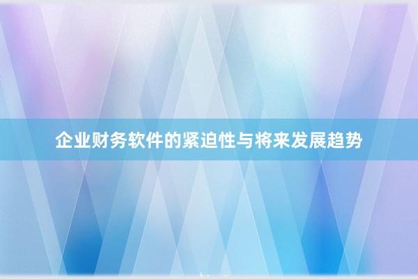 企业财务软件的紧迫性与将来发展趋势